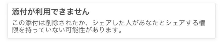 「添付が利用できません」この添付は削除されたか、シェアしたユーザーがあなたにシェアする権限を持っていない可能性があります。
この添付は削除されたか、シェアしたユーザーがあなたにシェアする権限を持っていない可能性があります。