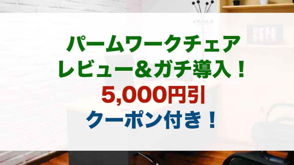 パームワークチェアを徹底レビュー＆ガチ導入！5,000円引き限定クーポン付き！